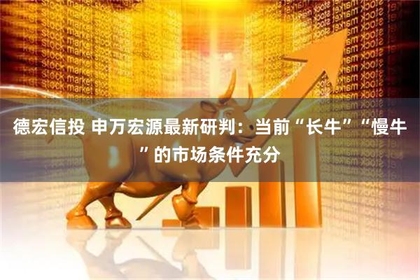 德宏信投 申万宏源最新研判：当前“长牛”“慢牛”的市场条件充分