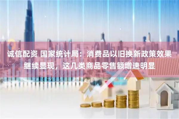 诚信配资 国家统计局：消费品以旧换新政策效果继续显现，这几类商品零售额增速明显