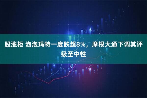 股涨柜 泡泡玛特一度跌超8%，摩根大通下调其评级至中性