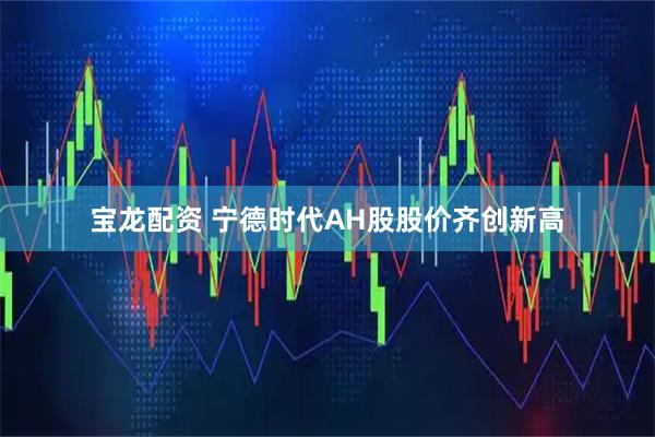 宝龙配资 宁德时代AH股股价齐创新高