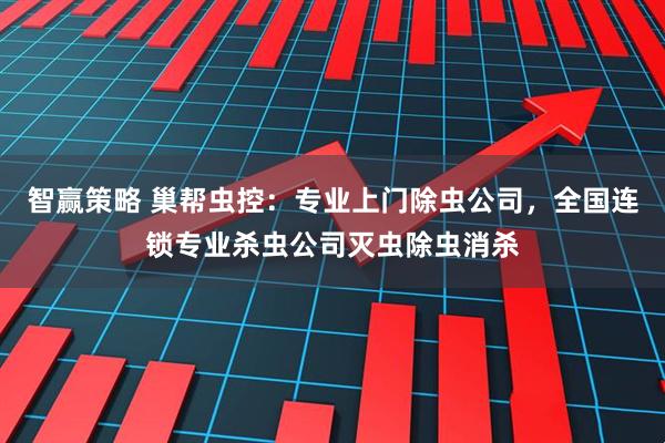 智赢策略 巢帮虫控：专业上门除虫公司，全国连锁专业杀虫公司灭虫除虫消杀