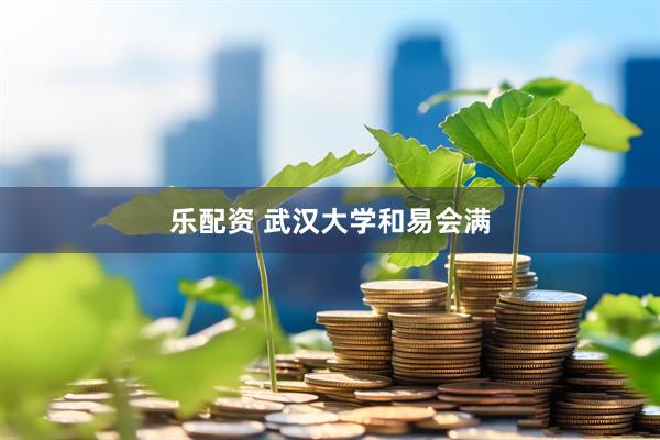 乐配资 武汉大学和易会满