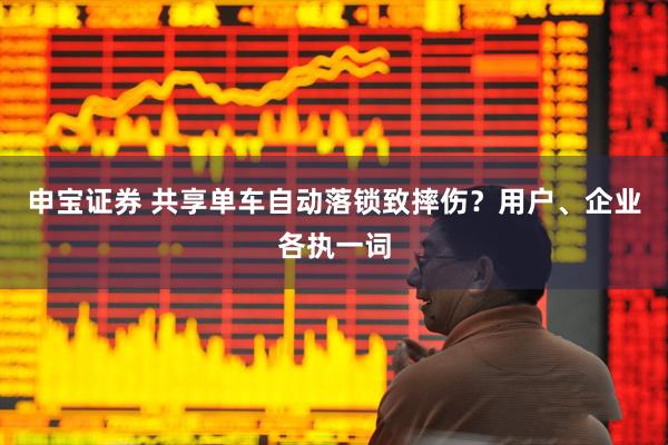 申宝证券 共享单车自动落锁致摔伤？用户、企业各执一词