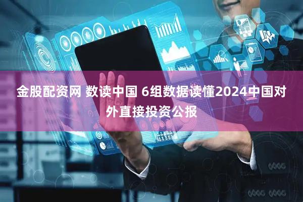 金股配资网 数读中国 6组数据读懂2024中国对外直接投资公报