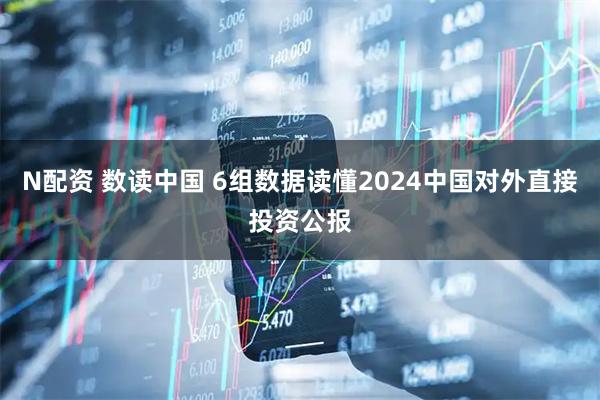 N配资 数读中国 6组数据读懂2024中国对外直接投资公报