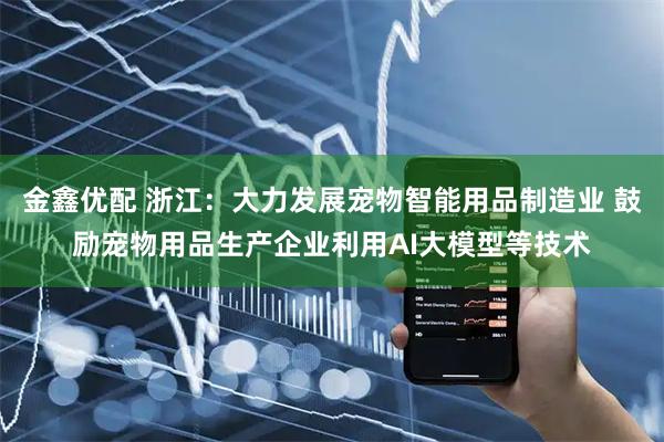金鑫优配 浙江：大力发展宠物智能用品制造业 鼓励宠物用品生产企业利用AI大模型等技术