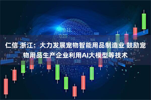 仁信 浙江：大力发展宠物智能用品制造业 鼓励宠物用品生产企业利用AI大模型等技术