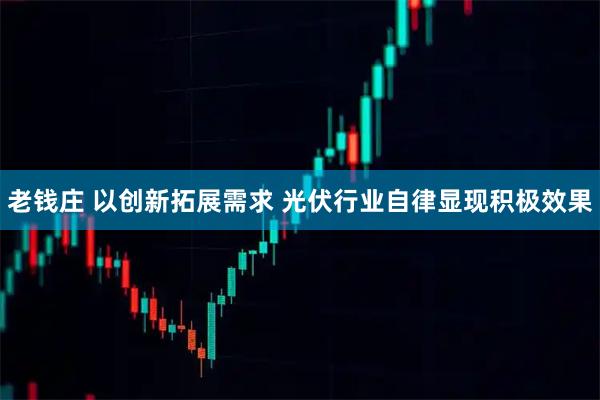 老钱庄 以创新拓展需求 光伏行业自律显现积极效果