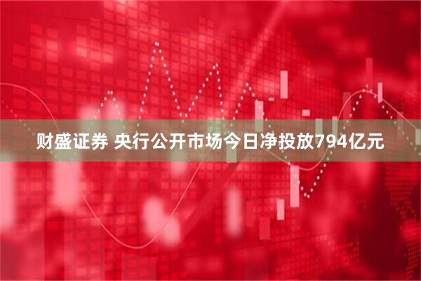 财盛证券 央行公开市场今日净投放794亿元