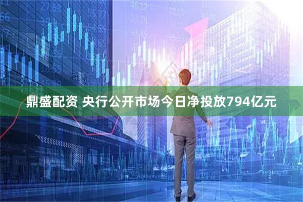 鼎盛配资 央行公开市场今日净投放794亿元
