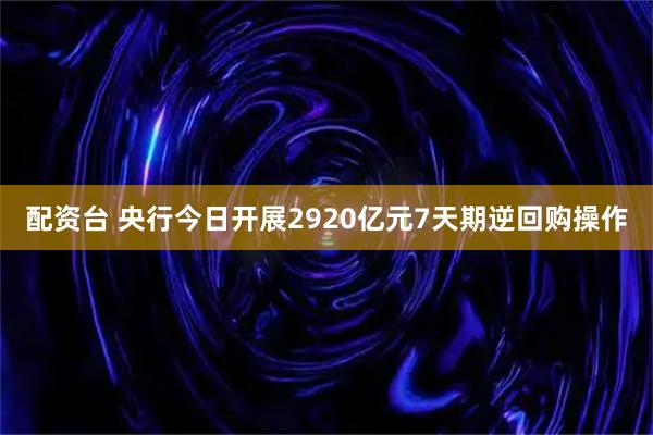 配资台 央行今日开展2920亿元7天期逆回购操作