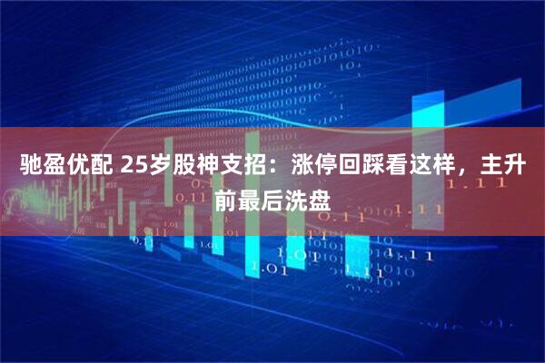 驰盈优配 25岁股神支招：涨停回踩看这样，主升前最后洗盘