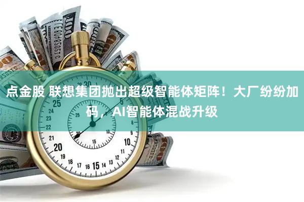 点金股 联想集团抛出超级智能体矩阵！大厂纷纷加码，AI智能体混战升级