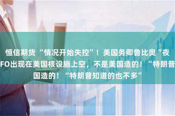 恒信期货 “情况开始失控”！美国务卿鲁比奥“夜不能寐”：有UFO出现在美国核设施上空，不是美国造的！“特朗普知道的也不多”