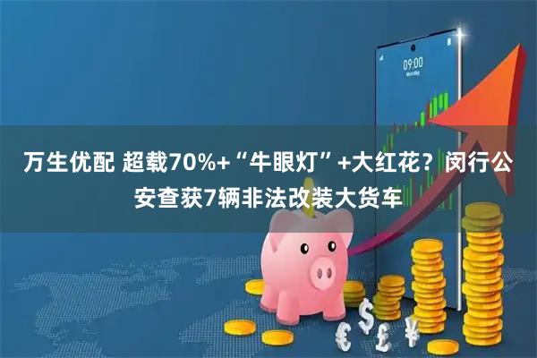 万生优配 超载70%+“牛眼灯”+大红花？闵行公安查获7辆非法改装大货车