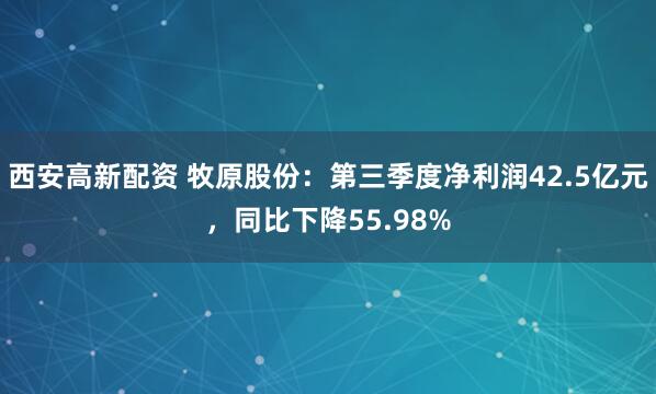 西安高新配资 牧原股份：第三季度净利润42.5亿元，同比下降55.98%