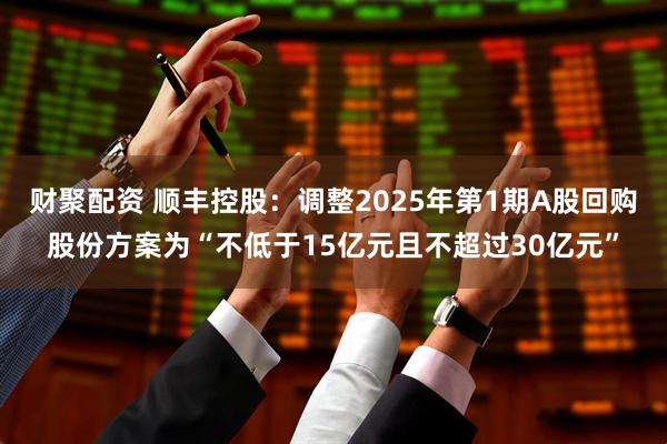 财聚配资 顺丰控股：调整2025年第1期A股回购股份方案为“不低于15亿元且不超过30亿元”