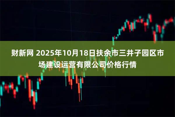 财新网 2025年10月18日扶余市三井子园区市场建设运营有限公司价格行情