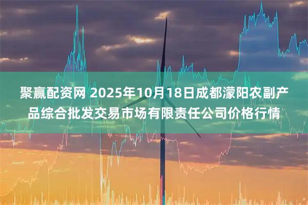 聚赢配资网 2025年10月18日成都濛阳农副产品综合批发交易市场有限责任公司价格行情