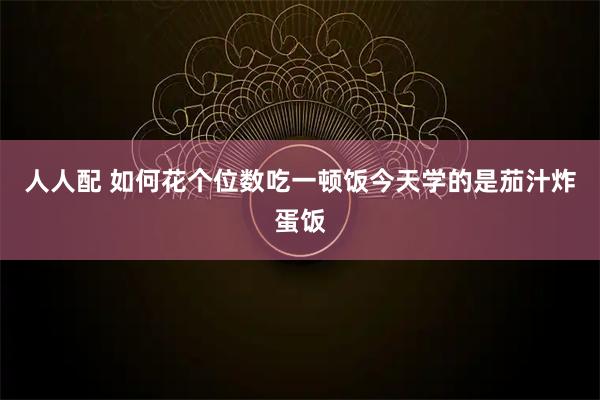 人人配 如何花个位数吃一顿饭今天学的是茄汁炸蛋饭
