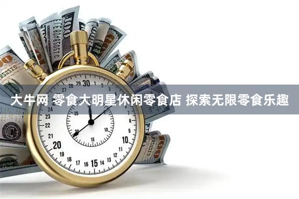 大牛网 零食大明星休闲零食店 探索无限零食乐趣