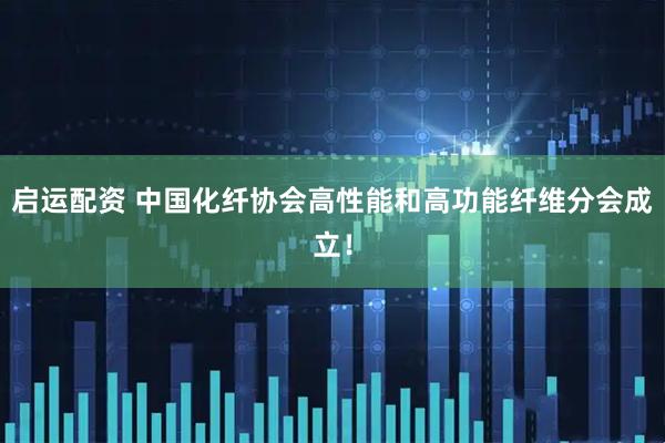 启运配资 中国化纤协会高性能和高功能纤维分会成立！