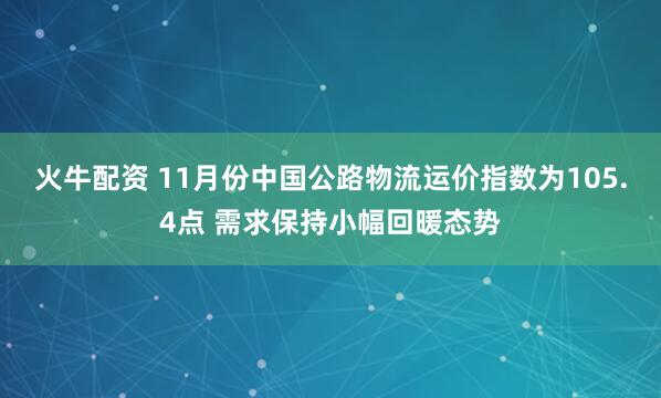火牛配资 11月份中国公路物流运价指数为105.4点 需求保持小幅回暖态势