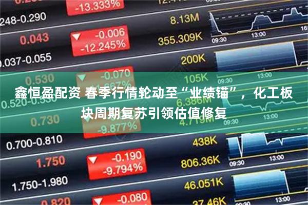鑫恒盈配资 春季行情轮动至“业绩锚”，化工板块周期复苏引领估值修复