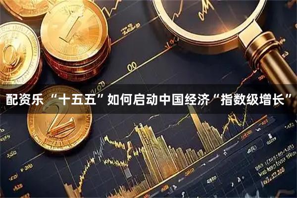 配资乐 “十五五”如何启动中国经济“指数级增长”