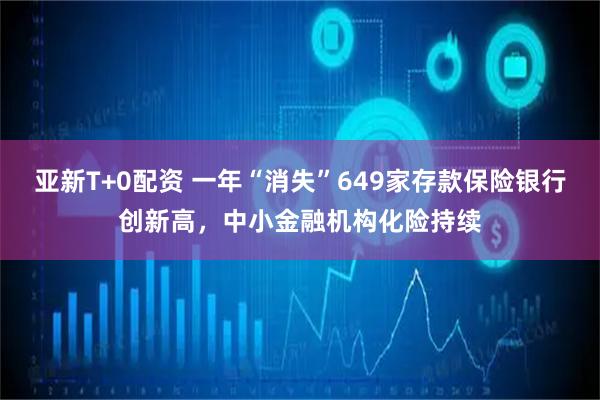 亚新T+0配资 一年“消失”649家存款保险银行创新高，中小金融机构化险持续