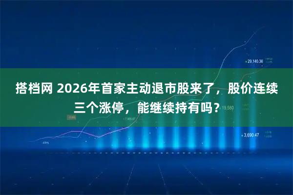 搭档网 2026年首家主动退市股来了，股价连续三个涨停，能继续持有吗？