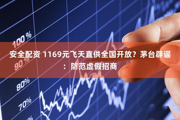 安全配资 1169元飞天直供全国开放？茅台辟谣：防范虚假招商