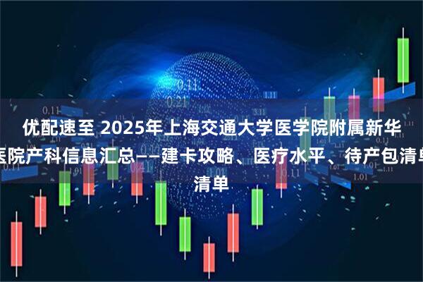 优配速至 2025年上海交通大学医学院附属新华医院产科信息汇总——建卡攻略、医疗水平、待产包清单