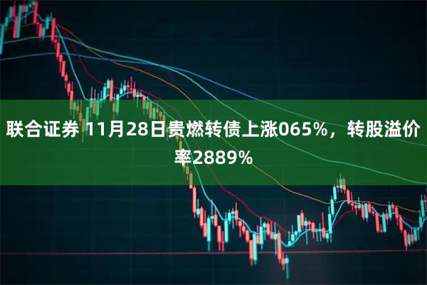 联合证券 11月28日贵燃转债上涨065%，转股溢价率2889%