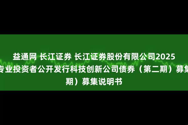 益通网 长江证券 长江证券股份有限公司2025年面向专业投资者公开发行科技创新公司债券（第二期）募集说明书