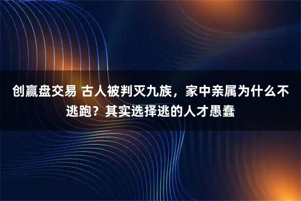 创赢盘交易 古人被判灭九族，家中亲属为什么不逃跑？其实选择逃的人才愚蠢