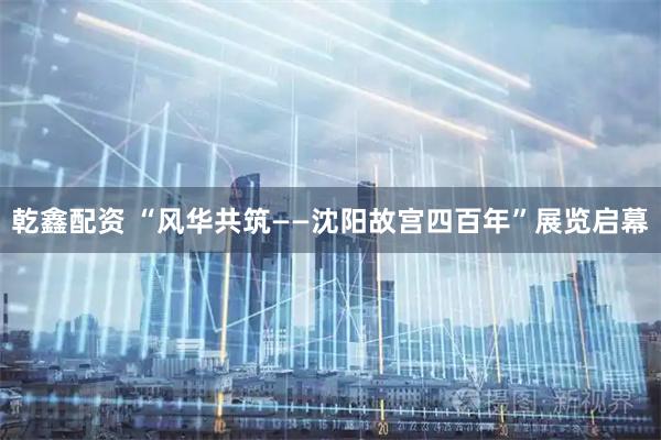 乾鑫配资 “风华共筑——沈阳故宫四百年”展览启幕