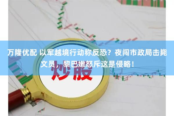 万隆优配 以军越境行动称反恐?夜闯市政局击毙文员,黎巴嫩怒斥这是侵略!