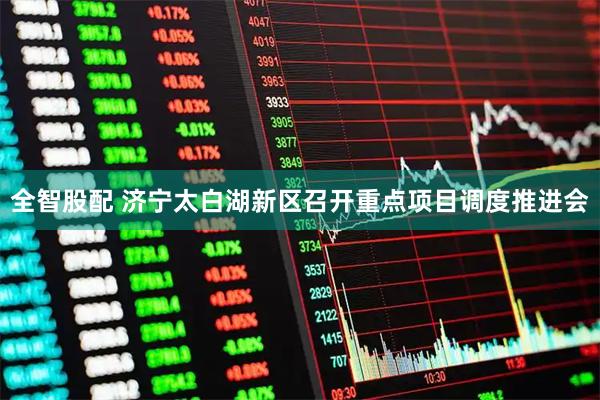 全智股配 济宁太白湖新区召开重点项目调度推进会