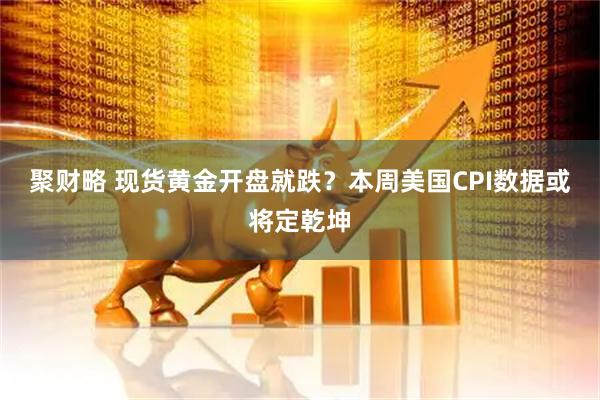 聚财略 现货黄金开盘就跌？本周美国CPI数据或将定乾坤