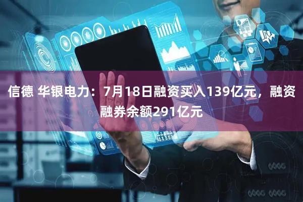 信德 华银电力：7月18日融资买入139亿元，融资融券余额291亿元