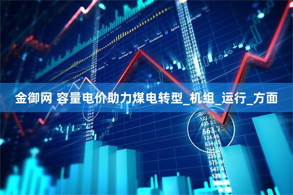金御网 容量电价助力煤电转型_机组_运行_方面