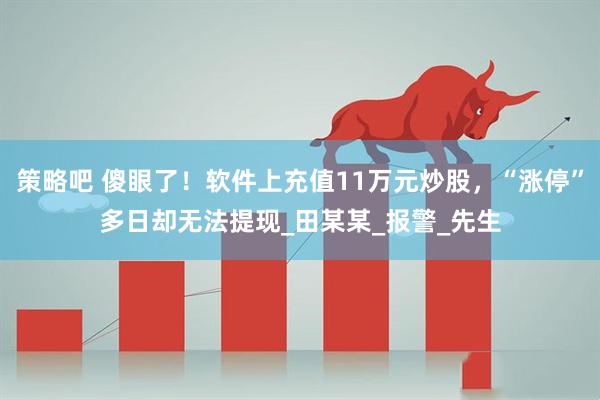 策略吧 傻眼了！软件上充值11万元炒股，“涨停”多日却无法提现_田某某_报警_先生