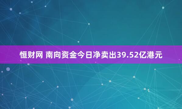 恒财网 南向资金今日净卖出39.52亿港元