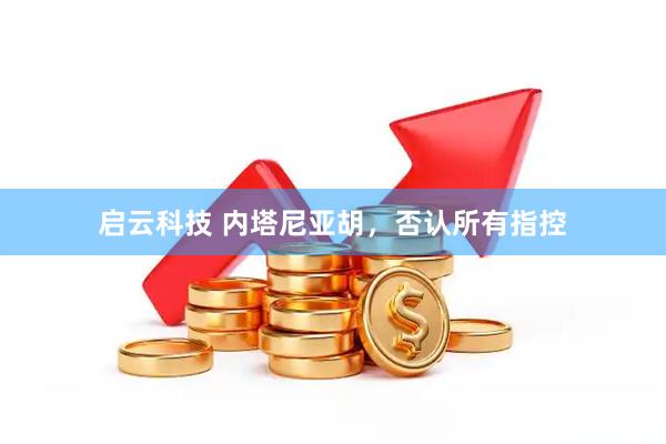 启云科技 内塔尼亚胡，否认所有指控