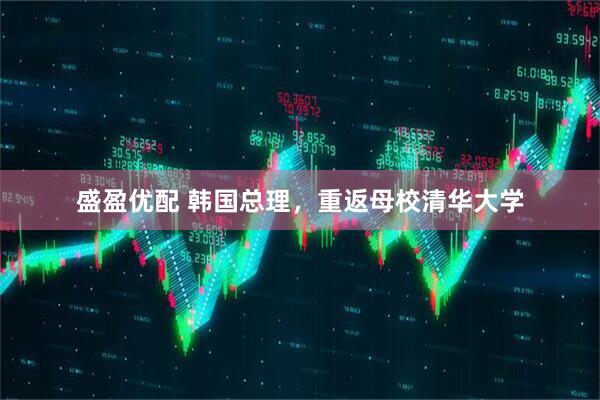 盛盈优配 韩国总理，重返母校清华大学