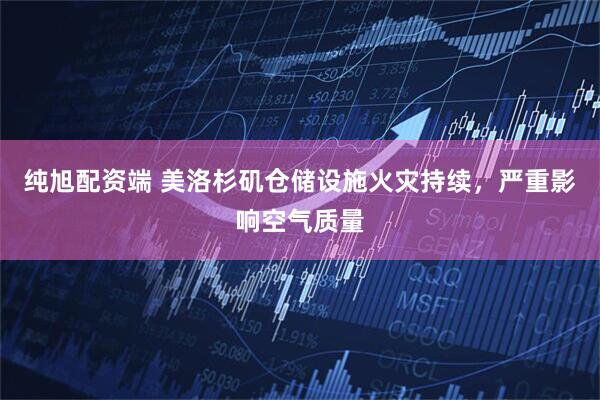 纯旭配资端 美洛杉矶仓储设施火灾持续，严重影响空气质量
